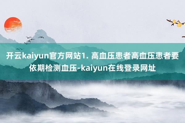 开云kaiyun官方网站1. 高血压患者高血压患者要依期检测血压-kaiyun在线登录网址