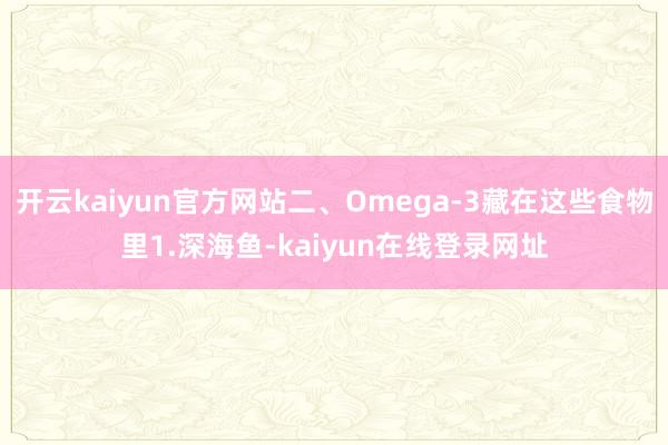 开云kaiyun官方网站二、Omega-3藏在这些食物里1.深海鱼-kaiyun在线登录网址