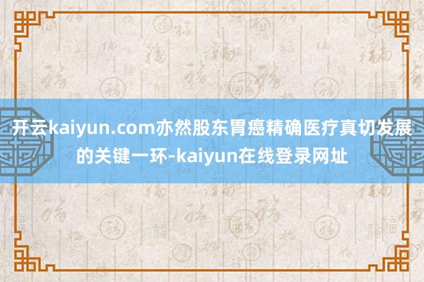 开云kaiyun.com亦然股东胃癌精确医疗真切发展的关键一环-kaiyun在线登录网址