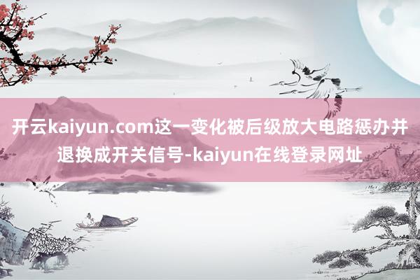 开云kaiyun.com这一变化被后级放大电路惩办并退换成开关信号-kaiyun在线登录网址