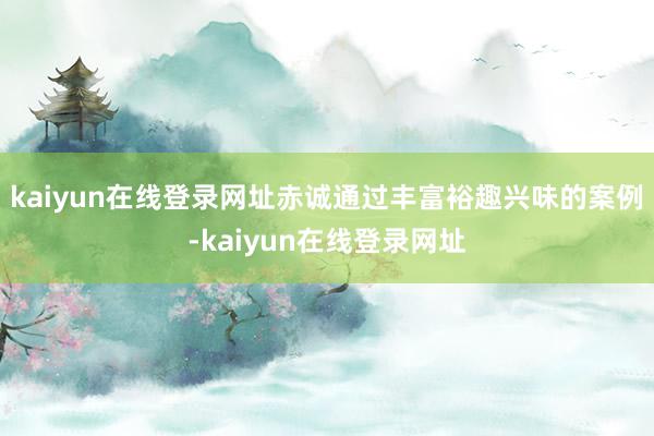 kaiyun在线登录网址赤诚通过丰富裕趣兴味的案例-kaiyun在线登录网址