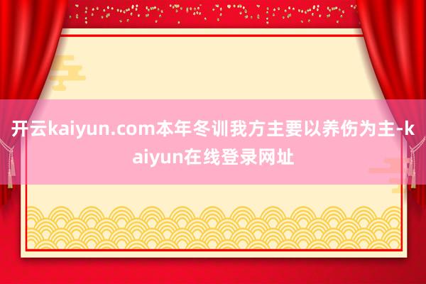 开云kaiyun.com本年冬训我方主要以养伤为主-kaiyun在线登录网址