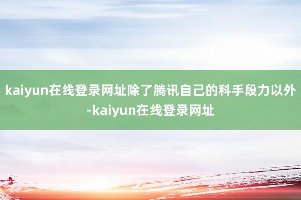 kaiyun在线登录网址除了腾讯自己的科手段力以外-kaiyun在线登录网址