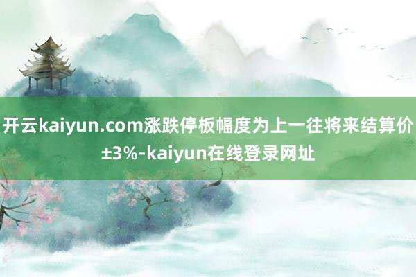 开云kaiyun.com涨跌停板幅度为上一往将来结算价±3%-kaiyun在线登录网址