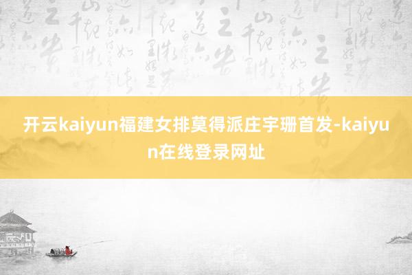 开云kaiyun福建女排莫得派庄宇珊首发-kaiyun在线登录网址