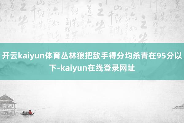 开云kaiyun体育丛林狼把敌手得分均杀青在95分以下-kaiyun在线登录网址