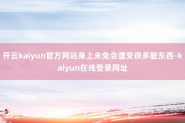 开云kaiyun官方网站身上未免会遭受很多脏东西-kaiyun在线登录网址