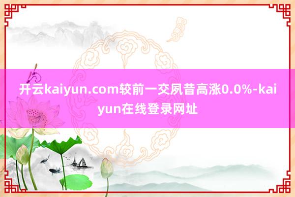 开云kaiyun.com较前一交夙昔高涨0.0%-kaiyun在线登录网址