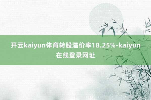 开云kaiyun体育转股溢价率18.25%-kaiyun在线登录网址