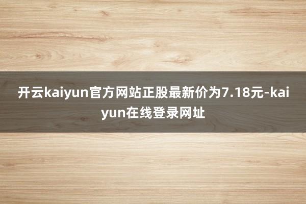 开云kaiyun官方网站正股最新价为7.18元-kaiyun在线登录网址