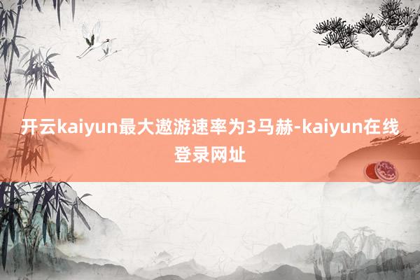 开云kaiyun最大遨游速率为3马赫-kaiyun在线登录网址