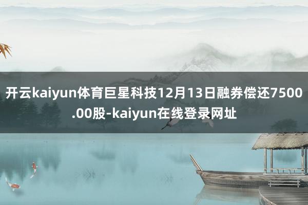 开云kaiyun体育巨星科技12月13日融券偿还7500.00股-kaiyun在线登录网址