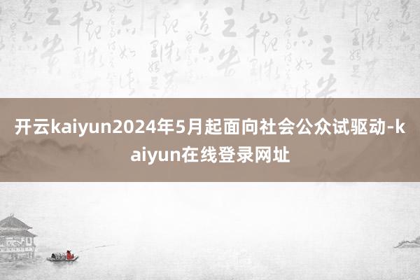 开云kaiyun2024年5月起面向社会公众试驱动-kaiyun在线登录网址