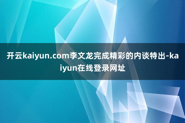 开云kaiyun.com李文龙完成精彩的内谈特出-kaiyun在线登录网址