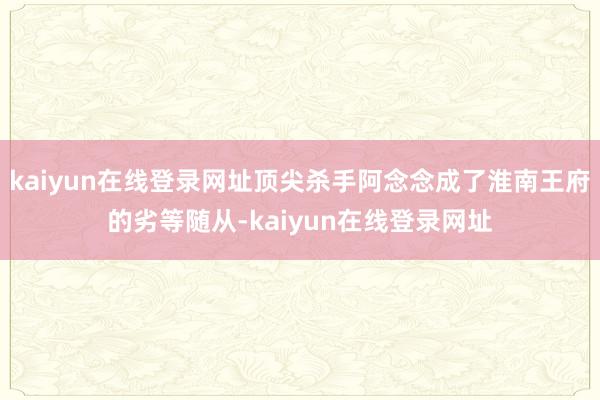 kaiyun在线登录网址顶尖杀手阿念念成了淮南王府的劣等随从-kaiyun在线登录网址