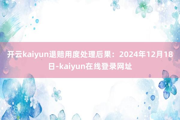 开云kaiyun退赔用度处理后果：2024年12月18日-kaiyun在线登录网址