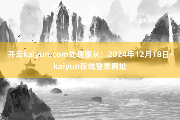 开云kaiyun.com处理服从：2024年12月18日-kaiyun在线登录网址