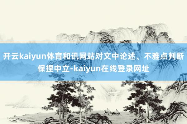 开云kaiyun体育和讯网站对文中论述、不雅点判断保捏中立-kaiyun在线登录网址