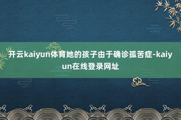 开云kaiyun体育她的孩子由于确诊孤苦症-kaiyun在线登录网址