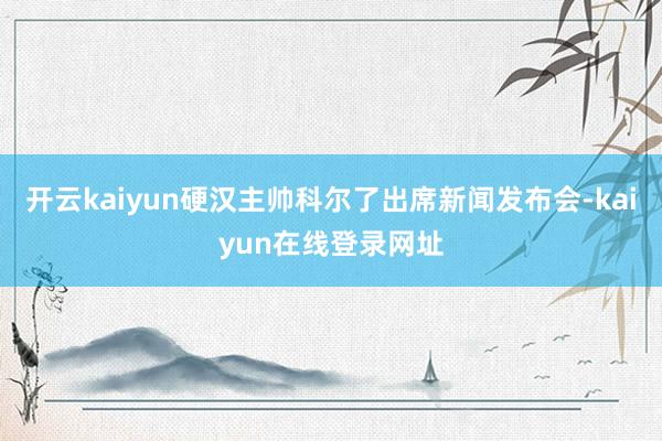 开云kaiyun硬汉主帅科尔了出席新闻发布会-kaiyun在线登录网址