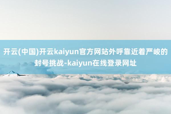 开云(中国)开云kaiyun官方网站外呼靠近着严峻的封号挑战-kaiyun在线登录网址