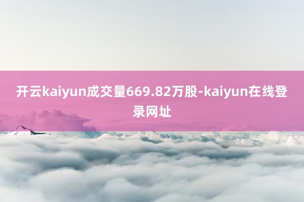 开云kaiyun成交量669.82万股-kaiyun在线登录网址