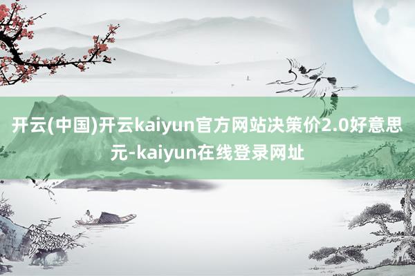 开云(中国)开云kaiyun官方网站决策价2.0好意思元-kaiyun在线登录网址