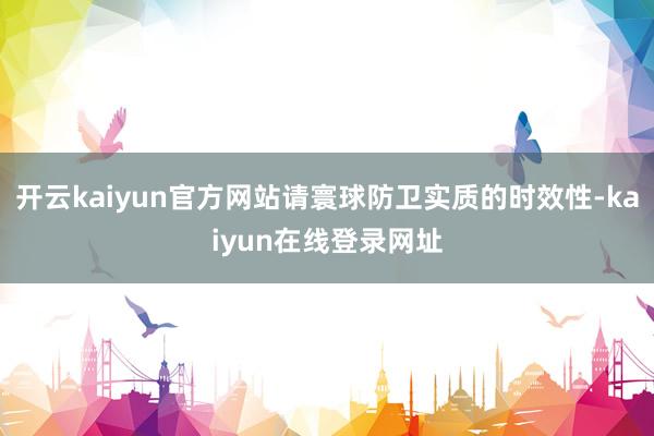 开云kaiyun官方网站请寰球防卫实质的时效性-kaiyun在线登录网址