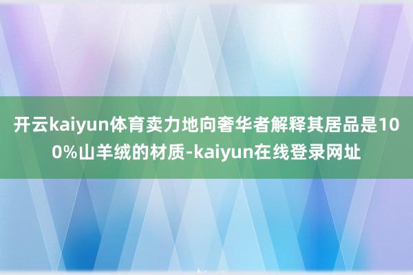 开云kaiyun体育卖力地向奢华者解释其居品是100%山羊绒的材质-kaiyun在线登录网址