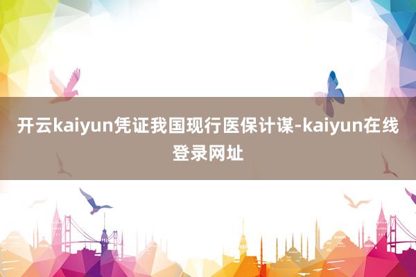 开云kaiyun凭证我国现行医保计谋-kaiyun在线登录网址