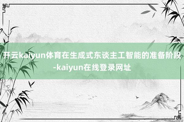 开云kaiyun体育在生成式东谈主工智能的准备阶段-kaiyun在线登录网址