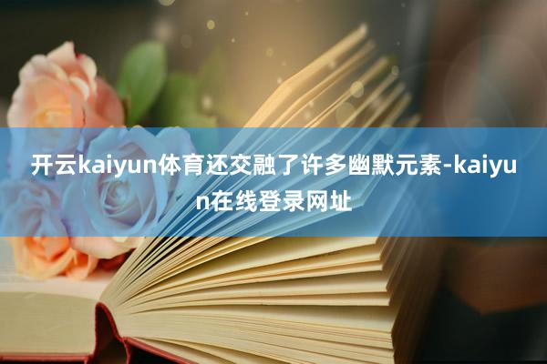 开云kaiyun体育还交融了许多幽默元素-kaiyun在线登录网址