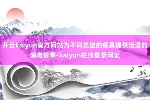 开云kaiyun官方网站为不同类型的餐具提供活泼的消毒管事-kaiyun在线登录网址