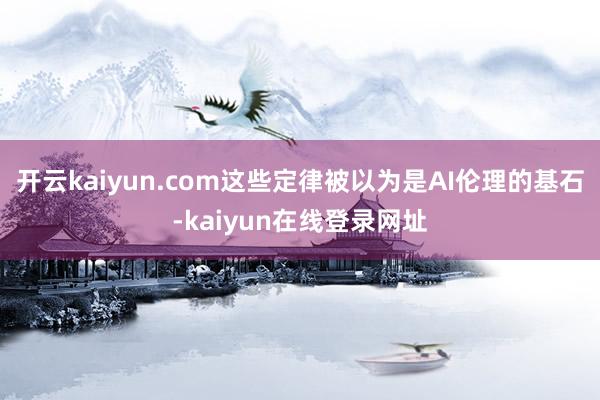 开云kaiyun.com这些定律被以为是AI伦理的基石-kaiyun在线登录网址