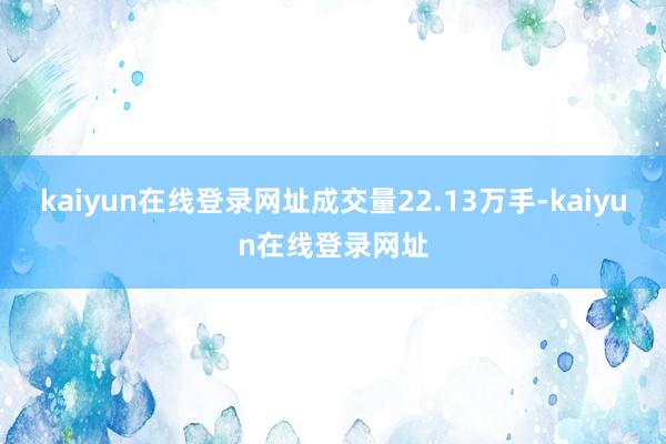 kaiyun在线登录网址成交量22.13万手-kaiyun在线登录网址