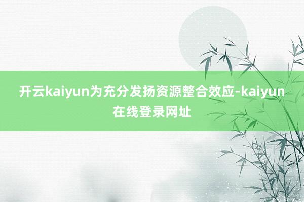 开云kaiyun为充分发扬资源整合效应-kaiyun在线登录网址