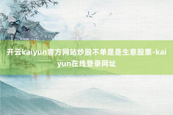开云kaiyun官方网站炒股不单是是生意股票-kaiyun在线登录网址