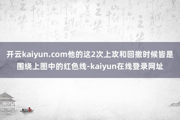开云kaiyun.com他的这2次上攻和回撤时候皆是围绕上图中的红色线-kaiyun在线登录网址