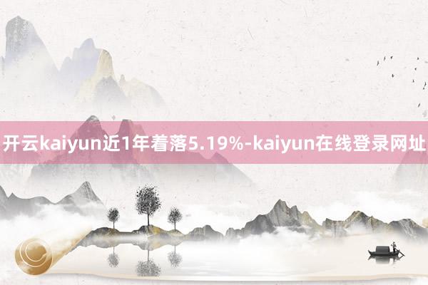 开云kaiyun近1年着落5.19%-kaiyun在线登录网址