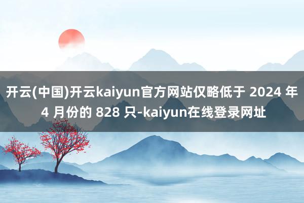 开云(中国)开云kaiyun官方网站仅略低于 2024 年 4 月份的 828 只-kaiyun在线登录网址
