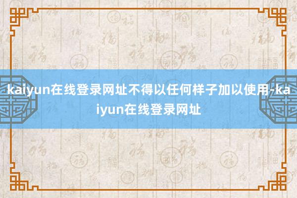 kaiyun在线登录网址不得以任何样子加以使用-kaiyun在线登录网址