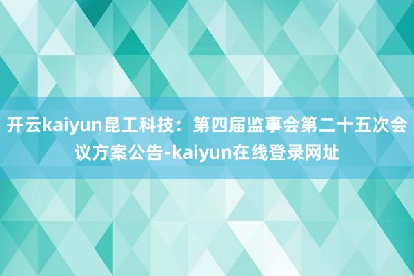 开云kaiyun昆工科技：第四届监事会第二十五次会议方案公告-kaiyun在线登录网址