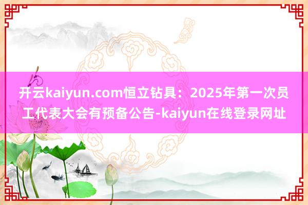 开云kaiyun.com恒立钻具：2025年第一次员工代表大会有预备公告-kaiyun在线登录网址