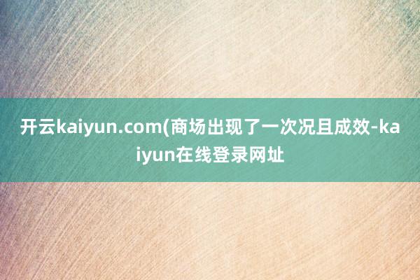 开云kaiyun.com(商场出现了一次况且成效-kaiyun在线登录网址