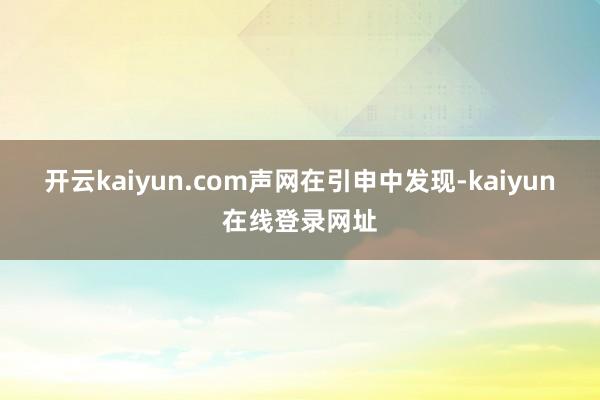 开云kaiyun.com　　声网在引申中发现-kaiyun在线登录网址
