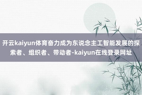 开云kaiyun体育奋力成为东说念主工智能发展的探索者、组织者、带动者-kaiyun在线登录网址