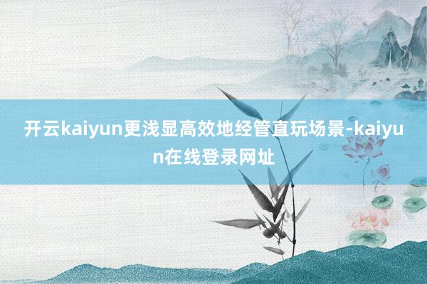 开云kaiyun更浅显高效地经管直玩场景-kaiyun在线登录网址