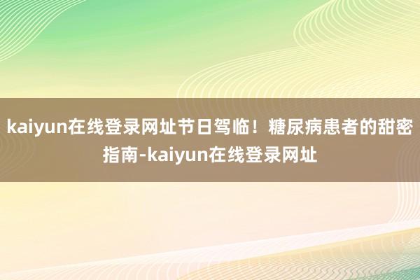 kaiyun在线登录网址节日驾临！糖尿病患者的甜密指南-kaiyun在线登录网址