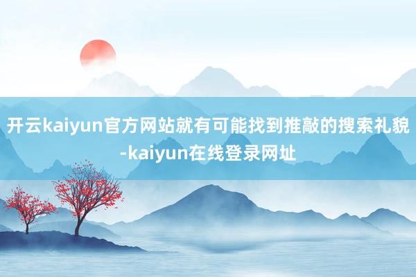 开云kaiyun官方网站就有可能找到推敲的搜索礼貌-kaiyun在线登录网址