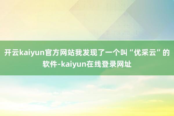 开云kaiyun官方网站我发现了一个叫“优采云”的软件-kaiyun在线登录网址